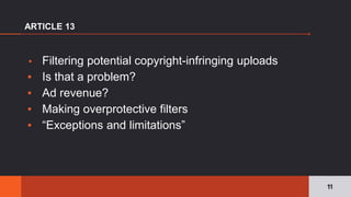 ▪ Filtering potential copyright-infringing uploads
▪ Is that a problem?
▪ Ad revenue?
▪ Making overprotective filters
▪ “Exceptions and limitations”
ARTICLE 13
11
 