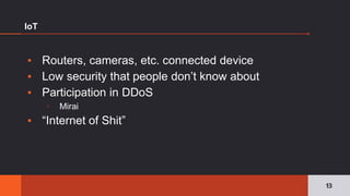 ▪ Routers, cameras, etc. connected device
▪ Low security that people don’t know about
▪ Participation in DDoS
▫ Mirai
▪ “Internet of Shit”
IoT
13
 