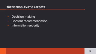 ▪ Decision making
▪ Content recommendation
▪ Information security
THREE PROBLEMATIC ASPECTS
16
 