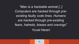17
“Man is a hackable animal [..]
Computers are hacked through pre-
existing faulty code lines. Humans
are hacked through pre-existing
fears, hatreds, biases and cravings”
Yuval Harari
 