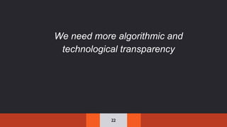 22
We need more algorithmic and
technological transparency
 