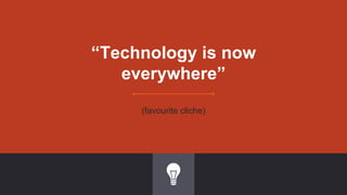 “Technology is now
everywhere”
(favourite cliche)
 