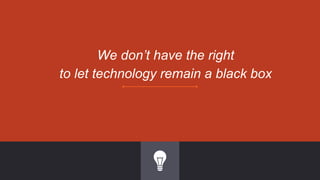 We don’t have the right
to let technology remain a black box
 