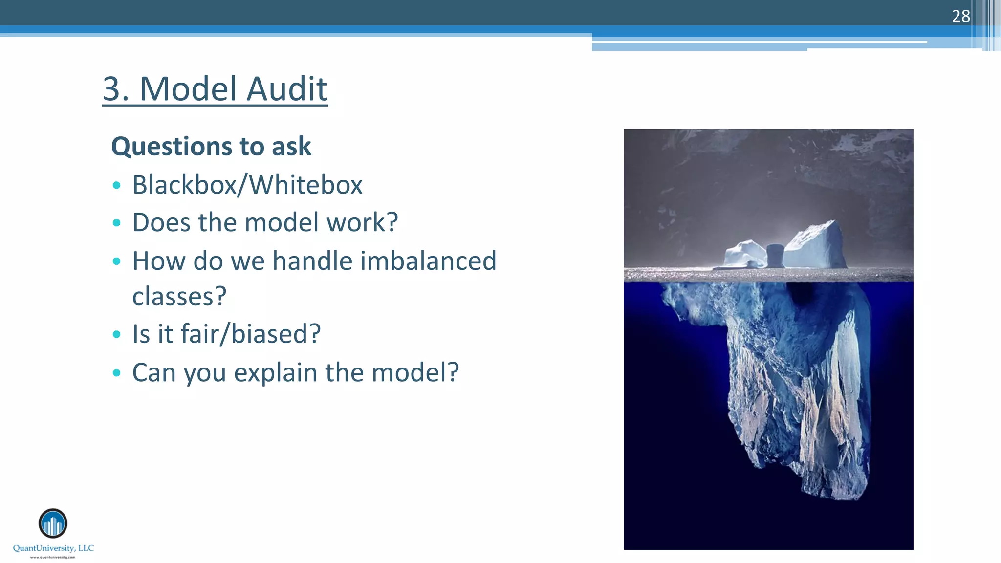 28
Questions to ask
• Blackbox/Whitebox
• Does the model work?
• How do we handle imbalanced
classes?
• Is it fair/biased?
• Can you explain the model?
3. Model Audit
 