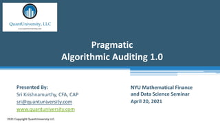 Pragmatic
Algorithmic Auditing 1.0
2021 Copyright QuantUniversity LLC.
Presented By:
Sri Krishnamurthy, CFA, CAP
sri@quantuniversity.com
www.quantuniversity.com
NYU Mathematical Finance
and Data Science Seminar
April 20, 2021
 