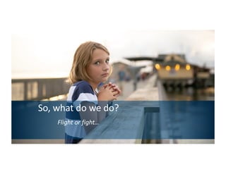 So, what do we do?
Flight or fight…
 