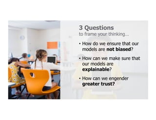 3 Questions
to frame your thinking…
• How do we ensure that our
models are not biased?
• How can we make sure that
our models are
explainable?
• How can we engender
greater trust?
 