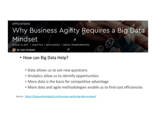 A Data-Driven Transformation
• How can Big Data Help?
• Data allows us to ask new questions
• Analytics allow us to identify opportunities
• More data is the basis for competitive advantage
• More data and agile methodologies enable us to find cost efficiencies
Source: https://blog.westerndigital.com/business-agility-big-data-mindset/
 