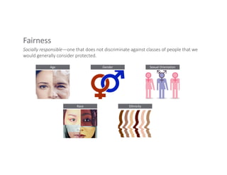 Fairness
Socially responsible—one that does not discriminate against classes of people that we
would generally consider protected.
Age Gender Sexual Orientation
Race Ethnicity
 