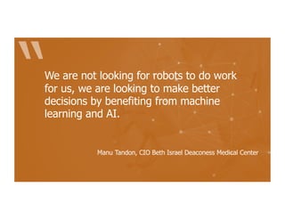 We are not looking for robots to do work
for us, we are looking to make better
decisions by benefiting from machine
learning and AI.
Manu Tandon, CIO Beth Israel Deaconess Medical Center
 