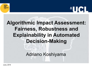 Algorithmic Impact Assessment:
Fairness, Robustness and
Explainability in Automated
Decision-Making
June, 2019
Adriano Koshiyama
 