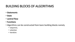BUILDING BLOCKS OF ALGORITHMS
• Statements
• State
• control flow
• Functions
• Algorithms can be constructed from basic building blocks namely
• sequence,
• selection
• iteration.
 