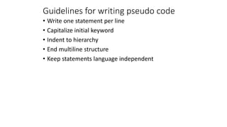 Guidelines for writing pseudo code
• Write one statement per line
• Capitalize initial keyword
• Indent to hierarchy
• End multiline structure
• Keep statements language independent
 