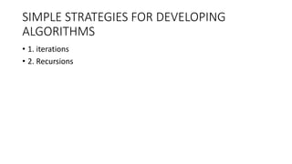SIMPLE STRATEGIES FOR DEVELOPING
ALGORITHMS
• 1. iterations
• 2. Recursions
 