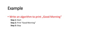 Example
• Write an algorithm to print „Good Morning”
Step 1: Start
Step 2: Print “Good Morning”
Step 3: Stop
 