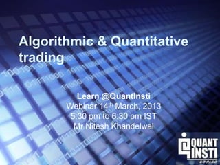 Algorithmic & Quantitative 
trading 
Learn @QuantInsti 
Webinar 14th March, 2013 
5:30 pm to 6:30 pm IST 
Mr Nitesh Khandelwal 
 