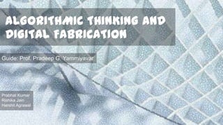 ALGORITHMIC THINKING AND
DIGITAL FABRICATION
Guide: Prof. Pradeep G. Yammiyavar

Prabhat Kumar
Rishika Jain
Harshit Agrawal

 