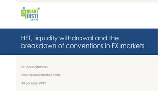 HFT, liquidity withdrawal and the
breakdown of conventions in FX markets
Dr. Alexis Stenfors
alexis@alexisstenfors.com
30 January 2019
 