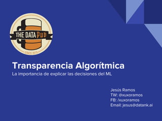 Transparencia Algorítmica
La importancia de explicar las decisiones del ML
Jesús Ramos
TW: @xuxoramos
FB: /xuxoramos
Email: jesus@datank.ai
 