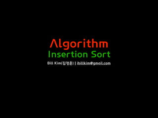 Algorithm
Insertion Sort
Bill Kim(김정훈) | ibillkim@gmail.com
 