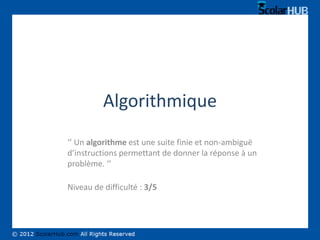 Algorithmique
‘’ Un algorithme est une suite finie et non-ambiguë
d’instructions permettant de donner la réponse à un
problème. ‘’

Niveau de difficulté : 3/5
 