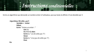 17
Ecrire un algorithme qui demande un nombre entier à l'utilisateur, puis qui teste et affiche s'il est divisible par 3
Algorithme Divsible_par3
Variable n : entier
Début
Ecrire " Entrez un entier : "
Lire (n)
Si (n%3=0) alors
Ecrire (n," est divisible par 3")
Sinon
Ecrire (n," n'est pas divisible par 3")
Finsi
Fin
Instructions conditionnelles
 