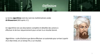 Le terme algorithme vient du nom du mathématicien arabe
Al-Khawarizmi (820 après J.C.)
Un algorithme est une description complète et détaillée des actions à
effectuer et de leur séquencement pour arriver à un résultat donné.
Algorithme = suite d’actions que devra effectuer un automate pour arriver à partir
d’un état initial, en un temps fini, à un résultat.
2
Définition
 