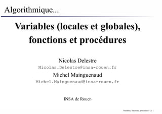 Algorithmique...
Variables (locales et globales),
fonctions et procédures
Nicolas Delestre
Nicolas.Delestre@insa-rouen.fr
Michel Mainguenaud
Michel.Mainguenaud@insa-rouen.fr
INSA de Rouen
Variables, fonctions, procedures – p. 1
 