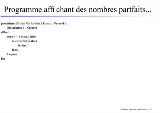Programme affichant des nombres partfaits...
procédure afficherNbsParfaits ( E max : Naturel )
Déclaration i : Naturel
début
pour i ←1 à max faire
si estParfait(i) alors
écrire(i)
finsi
finpour
fin
Variables, fonctions, procedures – p. 29
 
