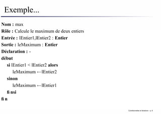Exemple...
Nom : max
Rôle : Calcule le maximum de deux entiers
Entrée : lEntier1,lEntier2 : Entier
Sortie : leMaximum : Entier
Déclaration : -
début
si lEntier1 < lEntier2 alors
leMaximum ←lEntier2
sinon
leMaximum ←lEntier1
finsi
fin
Conditionnelles et iterations – p. 8
 