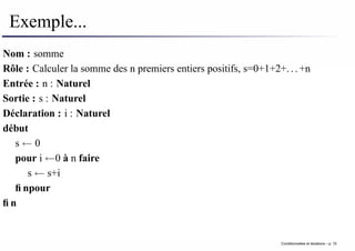 Exemple...
Nom : somme
Rôle : Calculer la somme des n premiers entiers positifs, s=0+1+2+. . . +n
Entrée : n : Naturel
Sortie : s : Naturel
Déclaration : i : Naturel
début
s ← 0
pour i ←0 à n faire
s ← s+i
finpour
fin
Conditionnelles et iterations – p. 15
 