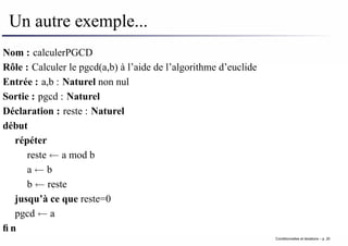 Un autre exemple...
Nom : calculerPGCD
Rôle : Calculer le pgcd(a,b) à l’aide de l’algorithme d’euclide
Entrée : a,b : Naturel non nul
Sortie : pgcd : Naturel
Déclaration : reste : Naturel
début
répéter
reste ← a mod b
a ← b
b ← reste
jusqu’à ce que reste=0
pgcd ← a
fin
Conditionnelles et iterations – p. 20
 
