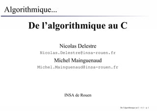 Algorithmique...
De l’algorithmique au C
Nicolas Delestre
Nicolas.Delestre@insa-rouen.fr
Michel Mainguenaud
Michel.Mainguenaud@insa-rouen.fr
INSA de Rouen
De l’algorithmique au C - v1.1 – p. 1
 