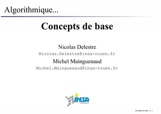 Algorithmique...
Concepts de base
Nicolas Delestre
Nicolas.Delestre@insa-rouen.fr
Michel Mainguenaud
Michel.Mainguenaud@insa-rouen.fr
Concepts de base – p. 1
 