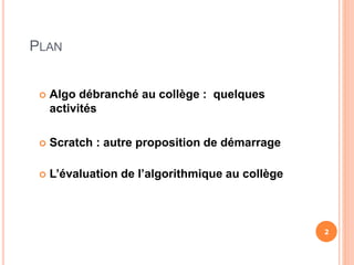 PLAN
 Algo débranché au collège : quelques
activités
 Scratch : autre proposition de démarrage
 L’évaluation de l’algorithmique au collège
2
 