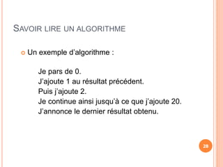 SAVOIR LIRE UN ALGORITHME
28
 Un exemple d’algorithme :
Je pars de 0.
J’ajoute 1 au résultat précédent.
Puis j’ajoute 2.
Je continue ainsi jusqu’à ce que j’ajoute 20.
J’annonce le dernier résultat obtenu.
28
 