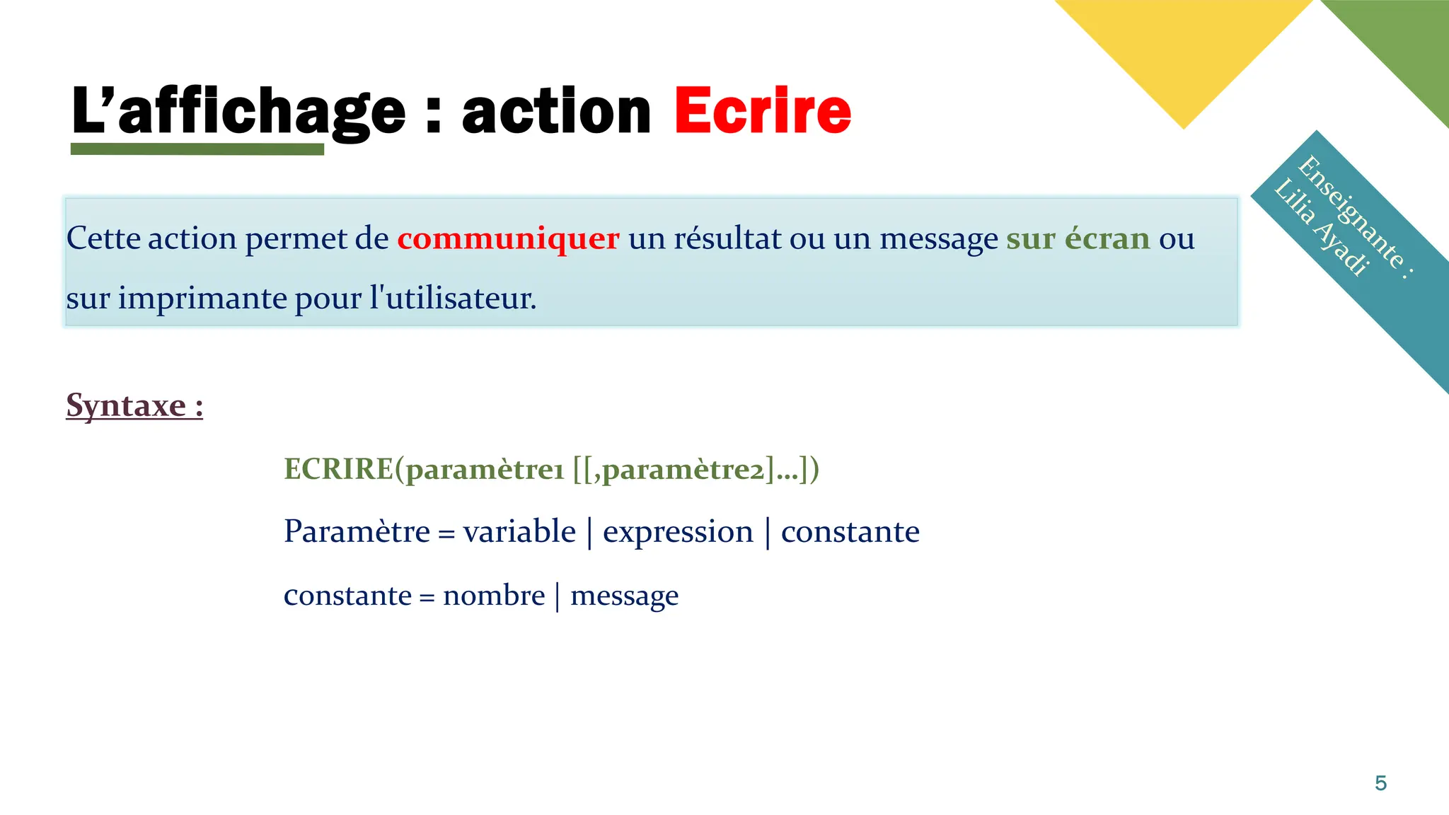 L’affichage : action Ecrire
Cette action permet de communiquer un résultat ou un message sur écran ou
sur imprimante pour l'utilisateur.
Syntaxe :
ECRIRE(paramètre1 [[,paramètre2]…])
Paramètre = variable | expression | constante
constante = nombre | message
5
 