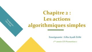 Chapitre 2 :
Les actions
algorithmiques simples
Enseignante : Lilia Ayadi Zribi
1ère année LTI Promotion 7
 