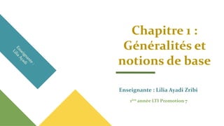 Chapitre 1 :
Généralités et
notions de base
Enseignante : Lilia Ayadi Zribi
1ère année LTI Promotion 7
 