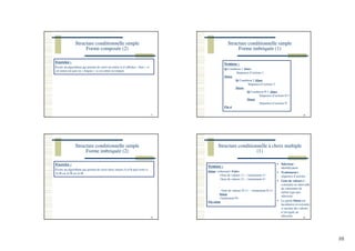10
Structure conditionnelle simple
Forme composée (2)
37
Exercice :
Ecrire un algorithme qui permet de saisir un entier et d’afficher « Pair » si
cet entier est pair ou « Impair » si cet entier est impair.
Structure conditionnelle simple
Forme imbriquée (1)
38
Syntaxe :
Si Condition 1 Alors
Séquence d’actions 1
Sinon
Si Condition 2 Alors
Séquence d’actions 2
Sinon
Si Condition N-1 Alors
Séquence d’actions N-1
Sinon
Séquence d’actions N
Fin si
Structure conditionnelle simple
Forme imbriquée (2)
39
Exercice :
Ecrire un algorithme qui permet de saisir deux entiers A et B puis teste si
A>B ou A<B ou A=B.
Structure conditionnelle à choix multiple
(1)
40
Syntaxe :
Selon <sélecteur> Faire
<liste de valeurs 1> : <traitement 1>
<liste de valeurs 2> : <traitement 2>
.
.
<liste de valeurs N-1> : <traitement N-1>
Sinon
<traitement N>
Fin selon
Sélecteur :
identificateur
Traitement i :
séquence d’actions
Liste de valeurs i :
constante ou intervalle
de constantes de
même type que
sélecteur
La partie Sinon est
facultative et exécutée
si aucune des valeurs
n’est égale au
sélecteur
 