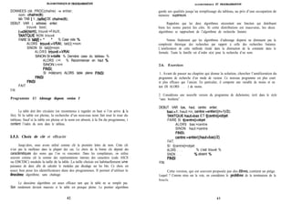 fiLGORITHhtIQUJ2 I?I’ PROGRAMMUYON ALGORITHMIQUE ET PROGRAhSIbGWON
garde ses qualités jusqu’au remplissage du tableau, au prix d’une occupation de
mémoire supérieure.
Rappelons que les deux algorithmes nécessitent une fonction qui distribuent
bien les noms parmi les clés. Si cette distribution est mauvaise, les deux
algorithmes se rapprochent de l’algorithme de recherche linéaire.
Notons finalement que les algorithmes d’adressage dispersé ne diminuent pas la
complexité théorique des recherches par rapport à celle des recherches linéaires.
L’amélioration de cette méthode réside dans la diminution de la constante dans le
formule. Toute la famille est d’ordre o(n) pour la recherche d’un nom.
DONNEES clé: PROC(chaîne) -> entier;
nom: chaîne(8);
tab: TAB [ 1 ..taille] DE chaîne(8);
DEBUT VAR i, adresse: entier;
trouvé: bool;
i:=clé(nom); trouvé:=FAUX;
TANTQUE NON trouvé
FAIRE SI tab[fl = ” ” % Case vide %
ALORS trouvé:=VRAI; tab[i]:=nom
SINON SI tab[i]=nom
ALORS trouvé:=VRAI
SINON SI i=taille % Dernière case du tableau %
ALORS i:=l % Recommencer en haut %
SINON i:=i+l
FINSI;
SI i=clé(nom) ALORS table pleine FINSI
FINSI
FINSI
FAIT
FIN
Programme 2.7. Adressage dispersé, version 2
La table doit être circulaire (on recommence à regarder en haut si l’on arrive B la
fin). Si la table est pleine, la recherche d’un nouveau nom fait tout le tour du
tableau. Sauf si la table est pleine et le nom est absent, à la fin du programme, i
contient l’index du nom dans le tableau.
2.5.3. Choix de clé et efficacité
Jusqu’alors, nous avons utilisé comme clé la première lettre du nom. Cette clé
n’est pas la meilleure dans la plupart des cas. Le choix de la bonne clé dépend des
caractéristiques des noms que l’on va rencontrer. Dans les compilateurs, on utilise
souvent comme clé la somme des représentations internes des caractères (code ASCII
ou EBCDIC) modulo la taille de la table. La taille choisie est habituellement une
puissance de deux afin de calculer le modulus par décalage sur les bits. Ce choix est
assez bon pour les identificateurs dans des programmes. Il permet d’utiliser le
deuxi&me algorithme, sans chaînage.
Le deuxième algorithme est assez efficace tant que la table ne se remplit pas.
Son rendement devient mauvais si la table est presque pleine. Le premier algorithme
2.6. Exercices
1. Avant de passer au chapitre qui donne la solution, chercher l’amélioration du
programme de recherche d’un mode de vecteur. Ce nouveau programme est plus court
et plus efficace que l’ancien. En particulier, il comporte une variable de moins et un
test (SI ALORS . . . ) de moins.
2. Considérons une nouvelle version du programme de dichotomie, écrit dans le style
“sans booléens” :
DEBUT VAR bas, haut, centre: entier;
bas:=1 ; haut:=n; centre:=entier((n+l)/2);
TANTQUE haut>bas ET t[centre]+objet
FAIRE SI t[centre]cobjet
ALORS bas:=centre
SINON haut:=centre
FINSI;
centre:=entier((haut+bas)/2)
FAIT;
SI t[centre]=objet
ALORS . . . % c’est trouvé %
SINON . . . % absent %
FINSI
FIN
Cette version, qui est souvent proposée par des élbves, contient un piège.
Lequel ? Comme mise sur la voie, on considérera le problkme de la terminaison de la
boucle.
42 43
 