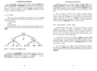 &OORITHMlQUE ET PROGRAMMKMON hOORl’lXhUQUE ET PROGRAMhCWION
La nouvelle variable n indique le nombre d’éléments actuellement p&ents dans
la füe. Les pr&conditions de non-pltkitude et de non-vide dépendent donc de la valeur
de n. Les variables libre et ancien avancent chaque fois de 1, en recommençant au
début de la file une fois arrivées à la fin. Dans un syst&me d’exploitation, on parle
souvent d’un producteur (“producer”) et d’un consommateur (“consumer”) a la place
de mettre et enlever (voir [Griffiths 19881).
4.3. Les arbres
L’arbre est une structure fondamentale dans l’algorithmique. Nous en avons déjà
vu un dans l’algorithme de tri par diviser pour régner. Le pivot sert à diviser le
vecteur en trois zones :
- une partie gauche,
- le pivot,
- une partie droite.
Les parties gauche et droite sont de nouveau divisées, chacune en trois
nouvelles zones, et ainsi de suite. La figure 4.1 présente ces divisions en forme
d’arbre.
t[l ..n]
t[p+l ..n]
t[l ..pl-1] t[pl] t[pl +l ..p-1] t[p+l ..p2-l] UP21 t[p2+1 ..n]
Figure 4.1. Arbre du tri diviserpour régner
Formellement, un arbre est une structure composée de nœuds (“node”) et de
bronches (arc, “branch”). Une branche menant du noeud nl au noeud n2 fait que n2 est
un successeur (“successor”) de nl, nl étant le prkdkcesseur (“predecessor”) de n2.
Chaque nœud, à l’exception de la racine, possède un et un seul prédécesseur. Un nœud
peut avoir un nombre quelconque de successeurs. Un nœud sans successeur est une
feuille.
Suivre un chemin dans l’arbre se fait en suivant des branches successives.
Ainsi, si n2 est un successeur de nl et n3 est un successeur de n2, alors il existe un
chemin de nl à n3 (par l’intermédiaire de n2). Nous limitons nos arbres à des arbres
connexes, c’est-Mire que tout nœud n est accessible à partir d’une unique racine.
Accessible veut dire qu’il existe un chemin de la racine de l’arbre jusqu’au nœud n.
Notons que l’unicité des prédécesseurs fait que ce chemin est unique.
4.3.1. Arbres binaires et arbres n-aires
La définition donnée ci-dessus permet à un nœud d’un arbre d’avoir un nombre
quelconque de successeurs. En pratique, les programmeurs se limitent souvent à
l’utilisation d’arbres binaires, dans lesquels un nœud a au plus deux successeurs. A
priori, cela pourrait constituer une limitation du pouvoir d’expression, mais en fait
ce n’est pas le cas. On démontre que-tout arbre n-aire peut être représenté sous la
forme d’un arbre binaire, sans perte d’information.
La forme binaire d’un arbre n-aire s’appelle un diagramme en forme de vigne
(“vine diagram”). Au lieu de garder, pour chaque nœud, des pointeurs vers ses
successeurs immédiats, on garde un pointeur vers son premier successeur (fils aîné)
et un deuxième vers le prochain successeur de son pr&Iécesseur (frère cadet). La figure
4.2 en donne un exemple.
On voit sur la figure 4.2 les couples de pointeurs représentés dans des boîtes à
deux cases. Une case ban& indique l’absence de successeur. Cette façon de décrire un
arbre correspond d’assez près à sa représentation physique dans la mémoire de
I’ordinateur.
Notons que les informatidiens ont pris l’habitude d’inverser les arbres : la
situation initiale, la racine (“root”), est en haut, et les élkments terminaux, les
feuilles (“leaf, leaves”), en bas. Des arbres australiens, en quelque sorte . . . On parle
donc d’algorithmes qui descendent de la mcine jusqu’aux feuilles.
7 0 7 1
 