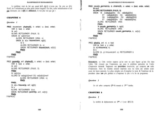 Le problème vient du fait que quand j=l, tu-11 n’existe pas. On crée un t[O],
fictif, en l’initialisant au plus petit entier négatif. En fait, cette initialisation n’est
pas nécessaire, car si t[O] est tiférence, il n’est plus vrai que j> 1. ,
CHAPITRE 4
Question 1
PROC trouver(nom: chaine(8), n: entier) -> (bool, entier):
VAR b: bool, x: entier;
SI n=O
ALORS RETOURNER (FAUX, 0)
SINON SI val[n]=nom
ALORS RETOURNER (VRAI, n)
SINON (b, x):= trouver(nom, sg[n]);
SI b
ALORS RETOURNER (b, x)
SINON RETOURNER trouver(nom, sd[n])
FINSI
FINSI
FINSI
FINPROC
PROC parent(p, enf: chaine(8), n: entier) -> (bool, entier):
VAR b: bool, x: entier;
SI n=O
ALORS RETOURNER (FAUX, 0)
FINSI:
SI val[n]=p
ALORS SI val[sg[n]]=enf OU val[sd[n]]=enf
ALORS RETOURNER (VRAI, n)
FINSI
FINSI;
(b, x):= trouver(p, enf, sg[n]);
SI b
ALORS RETOURNER (b,x)
SINON RETOURNER parent(p, enf, sd[n])
FINSI
FINPROC
152 153
fiLGORITHMlQUFifTPROGRAMMATION
PROC cousin_germain(a, b: chaine(8), n: entier) -> (bool, entier, entier):
SI n=O
ALORS RETOURNER (FAUX, 0)
SINON SI ((val[sg[sg[n]]=a OU val[sd[sg[n]]=a)
ET (val[sg[sd[n]]=b OU val[sd[sd[n]]=b))
OU ((val[sg[sg[n]]=b OU val[sd[sg[n]]=b)
ET (val[sg[sd[n]]=a OU val[sd[sd[n]]=a))
ALORS RETOURNER VRAI
FINSI;
SI cousin_germain(a, b, sg[n])
ALORS RETOURNER VRAI
SINON RETOURNER cousin_germain(a, b, sd[n])
FINSI
FINSI
FINPROC
11
PROC aïeul(a, enf, n) -> bool:
4
VAR b:. bool, x, y: entier;
(b, x):=trouver(a, n);
SI b
ALORS (b, y):=trouver(enf, x); RETOURNER b
FINSI
FINPROC
REMARQUE. - Cette version suppose qu’un nom ne peut figurer qu’une fois dans
l’arbre. Elle n’assure pas l’impression, qui pose le problème particulier de l’ordre
d’impression demandé. Supposons une prockdure trouver-bis, qui comporte un ordre
d’impression. Alors les résultats seraient imprimés avec les noms des enfants avant
ceux de leurs parents. Le plus simple est d’empiler le nom à l’intérieur de la
procédure (dans une pile globale) et d’imprimer la pile à la fin du programme.
Question 3
Un tel arbre comporte (2”-1) noeuds et 2”-’ feuilles.
I
CHAPITRE 5
Question 1
Le nombre de déplacements est 2@ - 1 (voir $5.1.1)
 