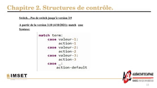 Chapitre 2. Structures de contrôle.
18
Switch…Pas de switch jusqu’à version 3.9
A partir de la version 3.10 (4/10/2021): match case
Syntaxe:
 