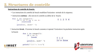 2. Structures de contrôle
23
Instructions de contrôle de boucle:
• Les instructions de contrôle de boucle modifient l'exécution normale de la séquence.
• Instruction continue : elle renvoie le contrôle au début de la boucle.
• Instruction break : Il termine la boucle courante et reprend l'exécution à la prochaine instruction après
la boucle
 