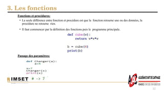 3. Les fonctions
32
• La seule différence entre fonction et procédure est que la fonction retourne une ou des données, la
procédure ne retourne rien.
• Il faut commencer par la définition des fonctions puis le programme principale.
Fonctions et procédures:
Passage des paramètres:
 