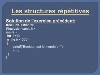 Solution de l'exercice précédent:
#include <stdio.h>
#include <conio.h>
main() {
int i = 0;
while (i < 300)
{
printf("Bonjour tout le monde n ");
i++;
}
}
 