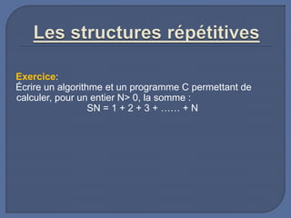 Exercice:
Écrire un algorithme et un programme C permettant de
calculer, pour un entier N> 0, la somme :
SN = 1 + 2 + 3 + …… + N
 