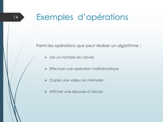 Exemples d’opérations
Parmi les opérations que peut réaliser un algorithme :
➢ Lire un nombre du clavier
➢ Effectuer une opération mathématique
➢ Copier une valeur en mémoire
➢ Afficher une réponse à l’écran
14
 