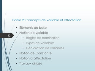 Partie 2: Concepts de variable et affectation
• Eléments de base
• Notion de variable
• Règles de nomination
• Types de variables
• Déclaration de variables
• Notion de Constante
• Notion d’affectation
• Travaux dirigés
32
 